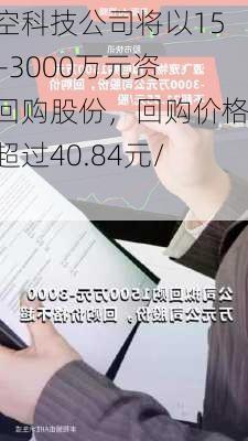 航空科技公司将以1500-3000万元资金回购股份，回购价格不超过40.84元/股