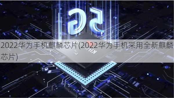 2022华为手机麒麟芯片(2022华为手机采用全新麒麟芯片)