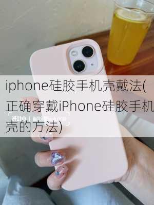 iphone硅胶手机壳戴法(正确穿戴iPhone硅胶手机壳的方法)