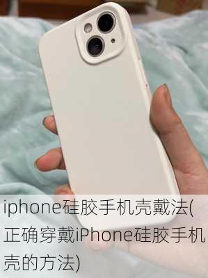 iphone硅胶手机壳戴法(正确穿戴iPhone硅胶手机壳的方法)