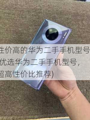 性价高的华为二手手机型号(优选华为二手手机型号，超高性价比推荐)