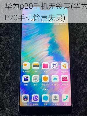 华为p20手机无铃声(华为P20手机铃声失灵)