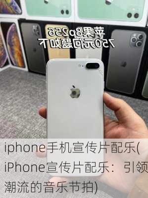 iphone手机宣传片配乐(iPhone宣传片配乐：引领潮流的音乐节拍)