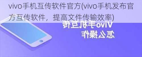 vivo手机互传软件官方(vivo手机发布官方互传软件，提高文件传输效率)