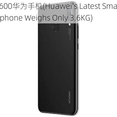 3600华为手机(Huawei's Latest Smartphone Weighs Only 3.6KG)