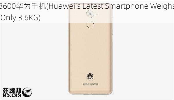 3600华为手机(Huawei's Latest Smartphone Weighs Only 3.6KG)