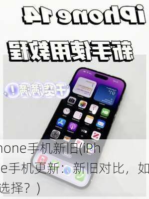 iphone手机新旧(iPhone手机更新：新旧对比，如何选择？)