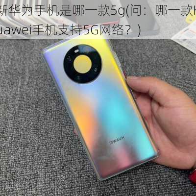 新华为手机是哪一款5g(问：哪一款Huawei手机支持5G网络？)