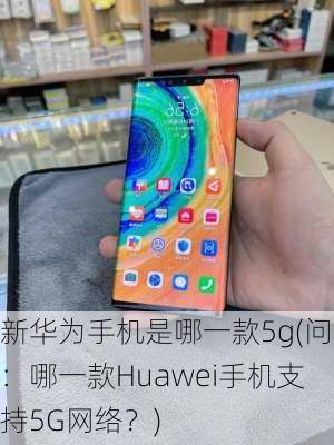 新华为手机是哪一款5g(问：哪一款Huawei手机支持5G网络？)