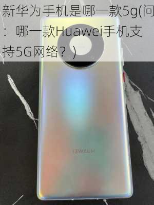 新华为手机是哪一款5g(问：哪一款Huawei手机支持5G网络？)