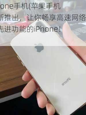 iphone手机(苹果手机最新推出，让你畅享高速网络和先进功能的iPhone！)