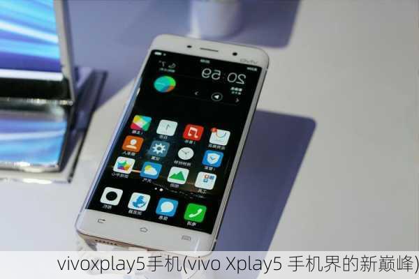 vivoxplay5手机(vivo Xplay5 手机界的新巅峰)