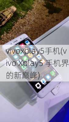 vivoxplay5手机(vivo Xplay5 手机界的新巅峰)