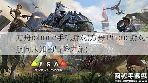 方舟iphone手机游戏(方舟iPhone游戏-航向未知的冒险之旅)