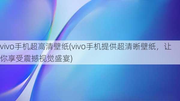 vivo手机超高清壁纸(vivo手机提供超清晰壁纸，让你享受震撼视觉盛宴)