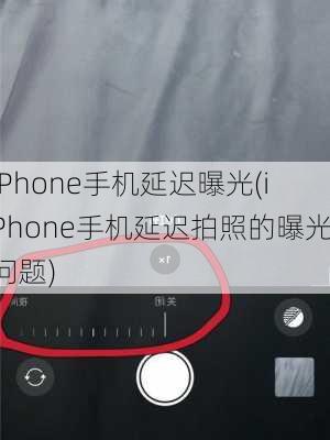 iPhone手机延迟曝光(iPhone手机延迟拍照的曝光问题)