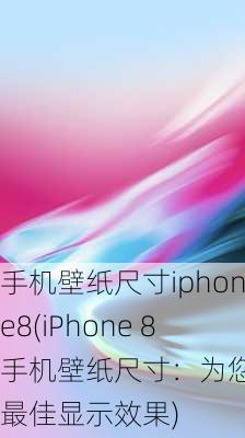 手机壁纸尺寸iphone8(iPhone 8手机壁纸尺寸：为您呈现最佳显示效果)