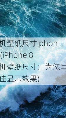 手机壁纸尺寸iphone8(iPhone 8手机壁纸尺寸：为您呈现最佳显示效果)