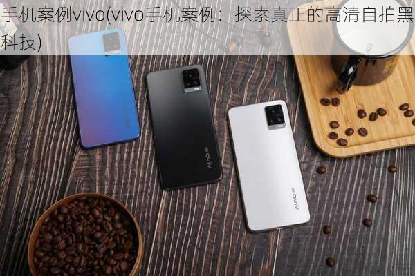 手机案例vivo(vivo手机案例：探索真正的高清自拍黑科技)