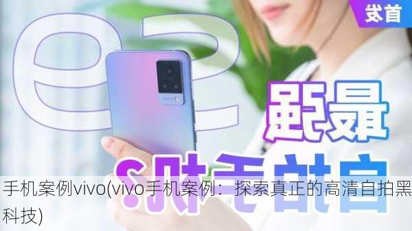 手机案例vivo(vivo手机案例：探索真正的高清自拍黑科技)