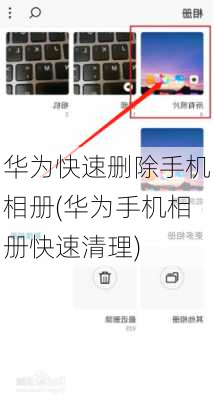 华为快速删除手机相册(华为手机相册快速清理)