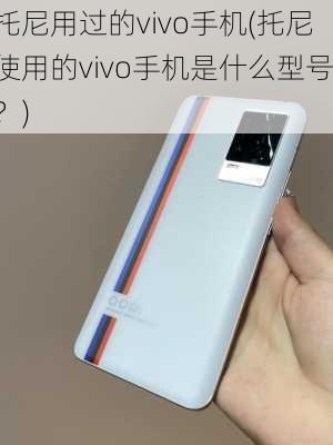 托尼用过的vivo手机(托尼使用的vivo手机是什么型号？)