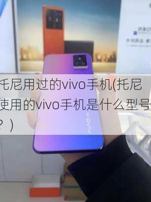 托尼用过的vivo手机(托尼使用的vivo手机是什么型号？)