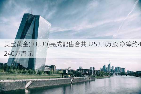 灵宝黄金(03330)完成配售合共3253.8万股 净筹约4240万港元