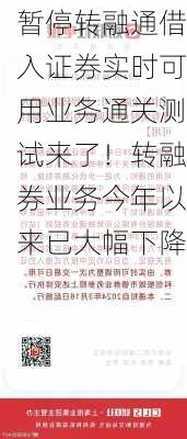 暂停转融通借入证券实时可用业务通关测试来了！转融券业务今年以来已大幅下降