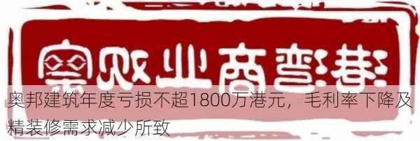 奥邦建筑年度亏损不超1800万港元，毛利率下降及精装修需求减少所致