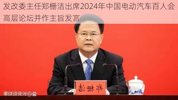 发改委主任郑栅洁出席2024年中国电动汽车百人会高层论坛并作主旨发言