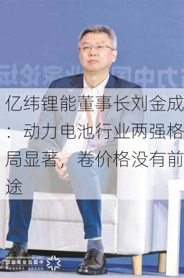 亿纬锂能董事长刘金成：动力电池行业两强格局显著，卷价格没有前途