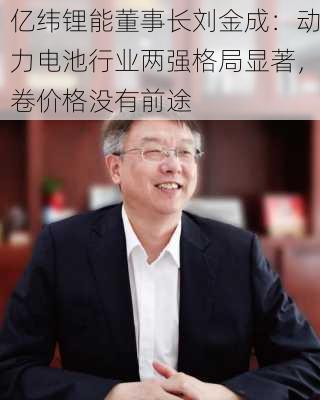 亿纬锂能董事长刘金成：动力电池行业两强格局显著，卷价格没有前途