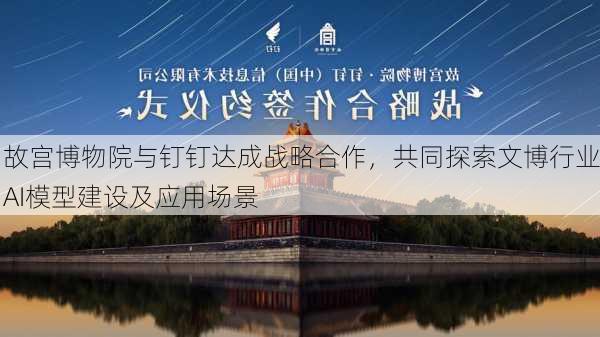 故宫博物院与钉钉达成战略合作，共同探索文博行业AI模型建设及应用场景