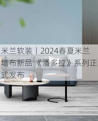 米兰软装丨2024春夏米兰墙布新品 《潘多拉》系列正式发布