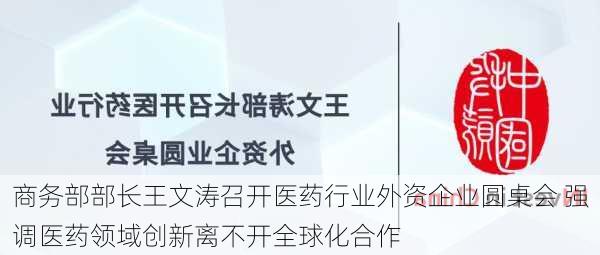 商务部部长王文涛召开医药行业外资企业圆桌会 强调医药领域创新离不开全球化合作