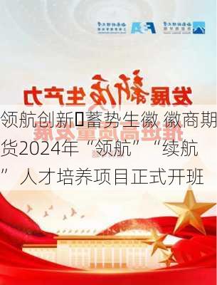 领航创新・蓄势生徽 徽商期货2024年“领航”“续航” 人才培养项目正式开班