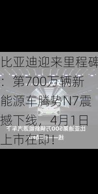 比亚迪迎来里程碑：第700万辆新能源车腾势N7震撼下线，4月1日上市在即！