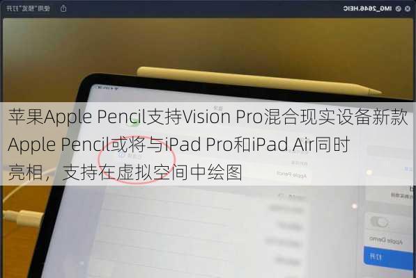 苹果Apple Pencil支持Vision Pro混合现实设备新款Apple Pencil或将与iPad Pro和iPad Air同时亮相，支持在虚拟空间中绘图