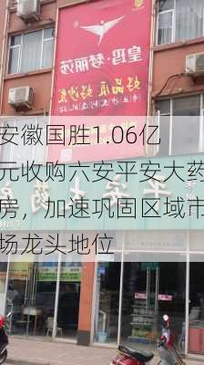 安徽国胜1.06亿元收购六安平安大药房，加速巩固区域市场龙头地位