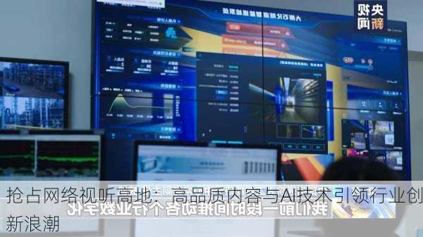 抢占网络视听高地：高品质内容与AI技术引领行业创新浪潮