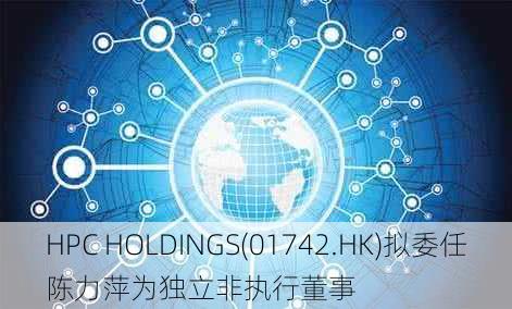 HPC HOLDINGS(01742.HK)拟委任陈力萍为独立非执行董事