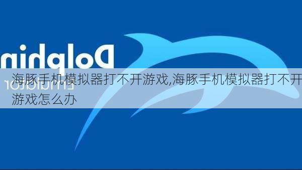 海豚手机模拟器打不开游戏,海豚手机模拟器打不开游戏怎么办