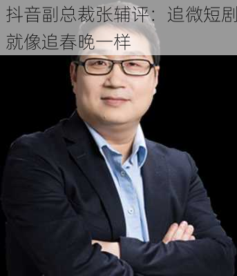 抖音副总裁张辅评：追微短剧就像追春晚一样