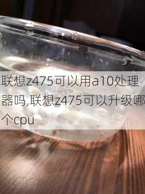 联想z475可以用a10处理器吗,联想z475可以升级哪个cpu