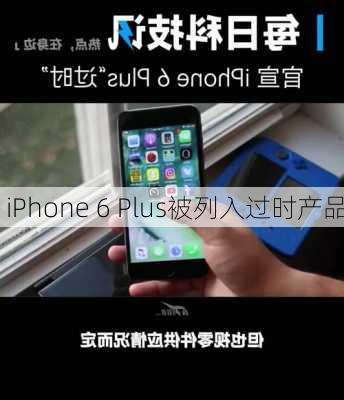 iPhone 6 Plus被列入过时产品