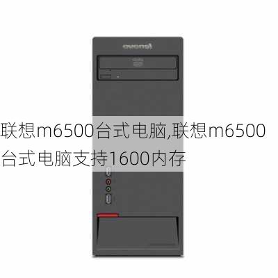 联想m6500台式电脑,联想m6500台式电脑支持1600内存