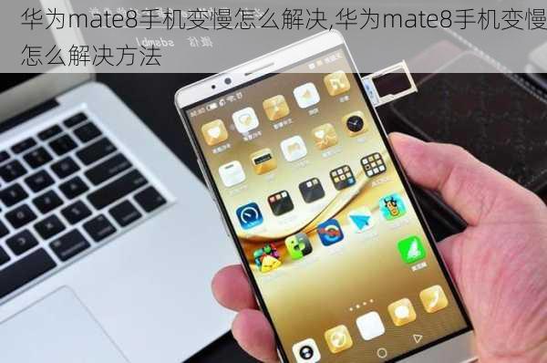 华为mate8手机变慢怎么解决,华为mate8手机变慢怎么解决方法