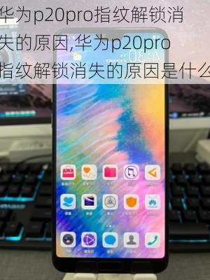 华为p20pro指纹解锁消失的原因,华为p20pro指纹解锁消失的原因是什么