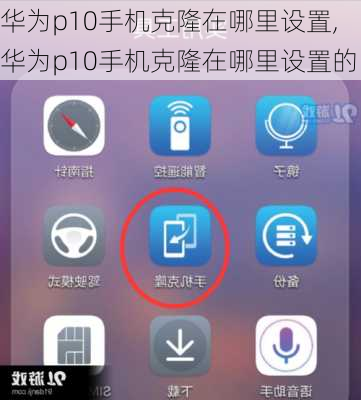 华为p10手机克隆在哪里设置,华为p10手机克隆在哪里设置的